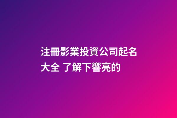 注冊影業投資公司起名大全 了解下響亮的-第1張-公司起名-玄機派